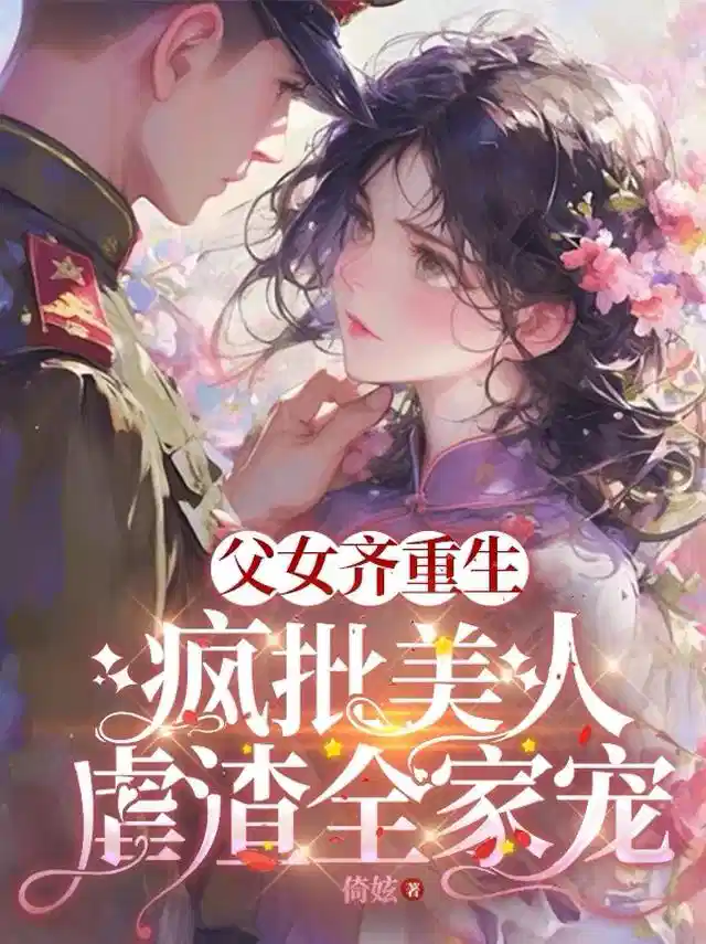 父女齐重生，疯批美人虐渣全家宠