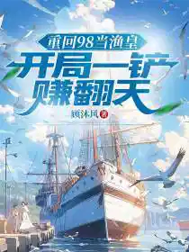 重回98当渔皇，开局一铲赚翻天